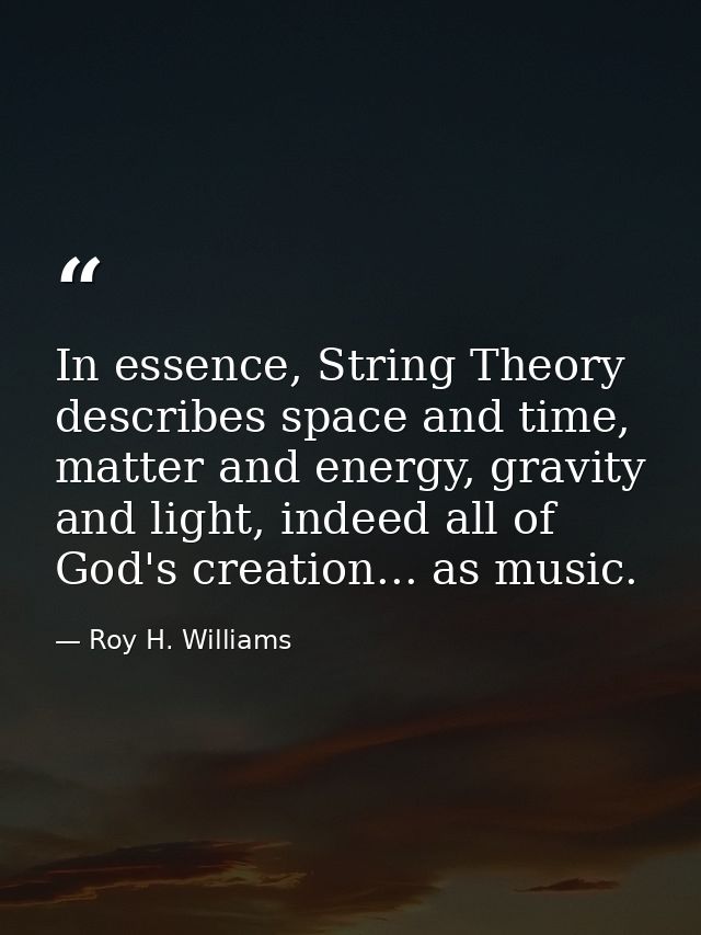 In essence, String Theory describes space and time, matter and energy, gravity and light, indeed all of God's creation.. — Roy H. Williams