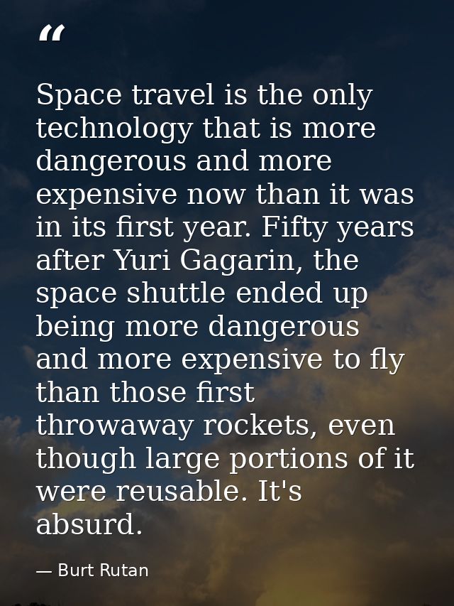 Space travel is the only technology that is more dangerous and more expensive now than it was in its first year. Fifty y — Burt Rutan