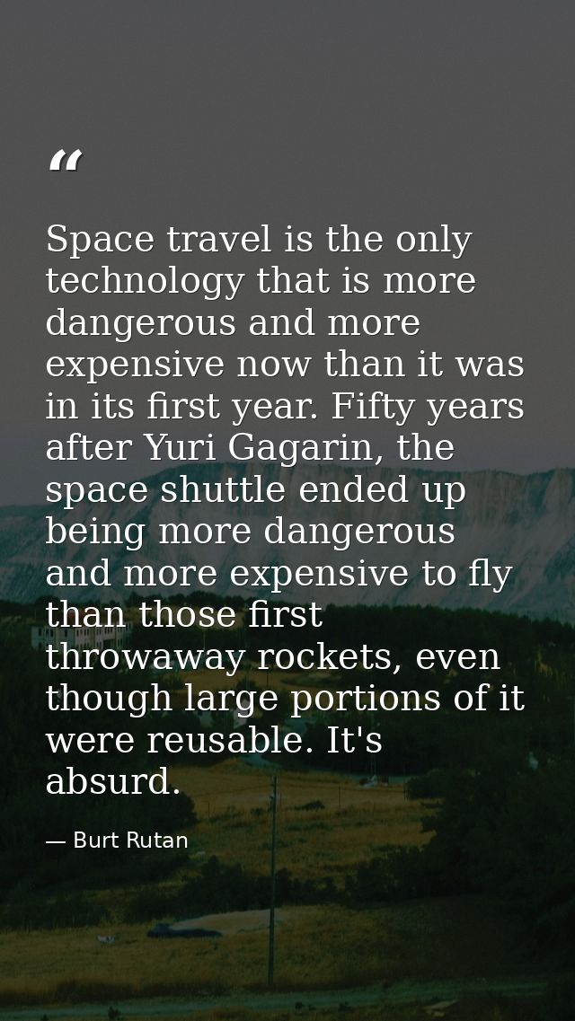 Space travel is the only technology that is more dangerous and more expensive now than it was in its first year. Fifty y — Burt Rutan