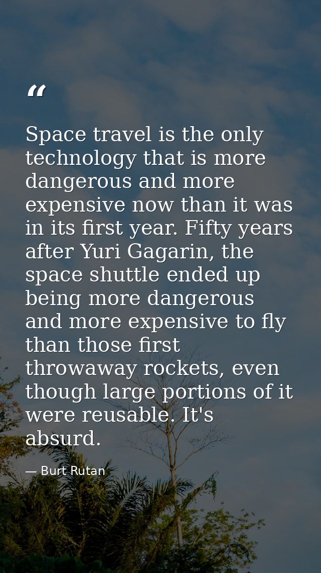 Space travel is the only technology that is more dangerous and more expensive now than it was in its first year. Fifty y — Burt Rutan