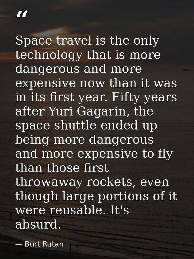 Space travel is the only technology that is more dangerous and more expensive now than it was in its first year. Fifty y — Burt Rutan