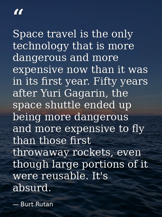 Space travel is the only technology that is more dangerous and more expensive now than it was in its first year. Fifty y — Burt Rutan