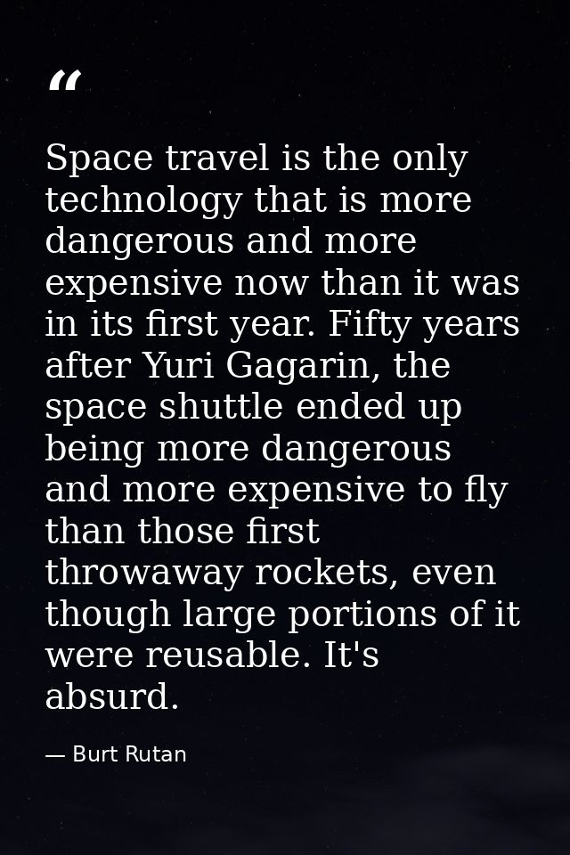 Space travel is the only technology that is more dangerous and more expensive now than it was in its first year. Fifty y — Burt Rutan