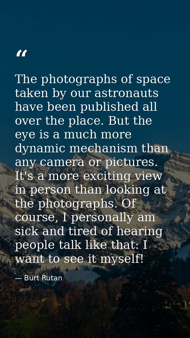 The photographs of space taken by our astronauts have been published all over the place. But the eye is a much more dyna — Burt Rutan