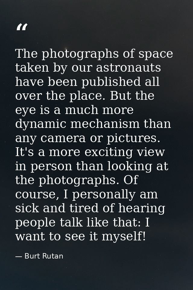 The photographs of space taken by our astronauts have been published all over the place. But the eye is a much more dyna — Burt Rutan