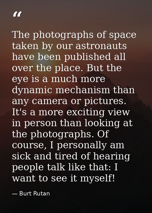 The photographs of space taken by our astronauts have been published all over the place. But the eye is a much more dyna — Burt Rutan