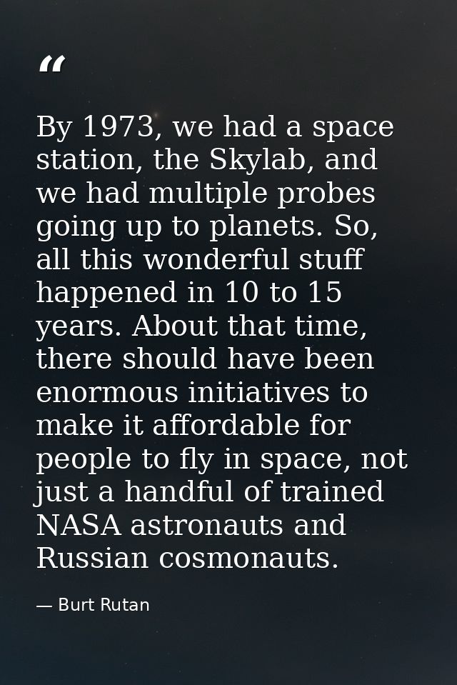 By 1973, we had a space station, the Skylab, and we had multiple probes going up to planets. So, all this wonderful stuf — Burt Rutan
