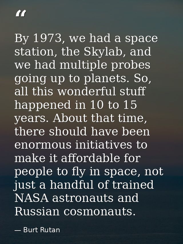 By 1973, we had a space station, the Skylab, and we had multiple probes going up to planets. So, all this wonderful stuf — Burt Rutan