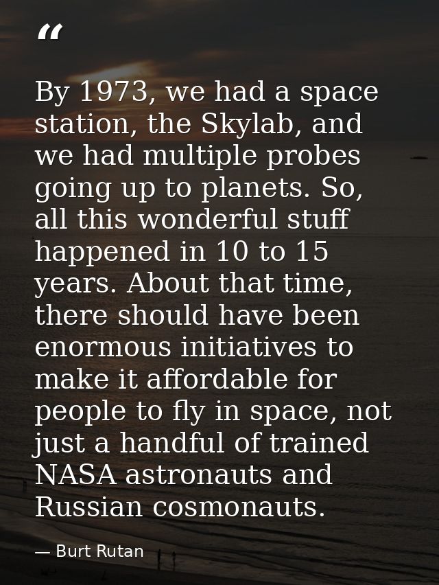 By 1973, we had a space station, the Skylab, and we had multiple probes going up to planets. So, all this wonderful stuf — Burt Rutan