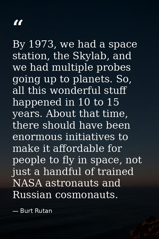 By 1973, we had a space station, the Skylab, and we had multiple probes going up to planets. So, all this wonderful stuf — Burt Rutan