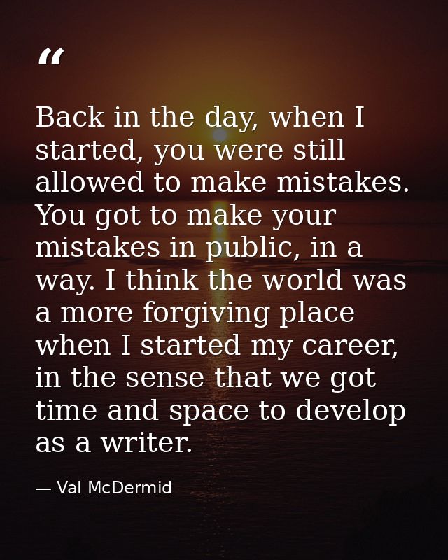 Back in the day, when I started, you were still allowed to make mistakes. You got to make your mistakes in public, in a  — Val McDermid