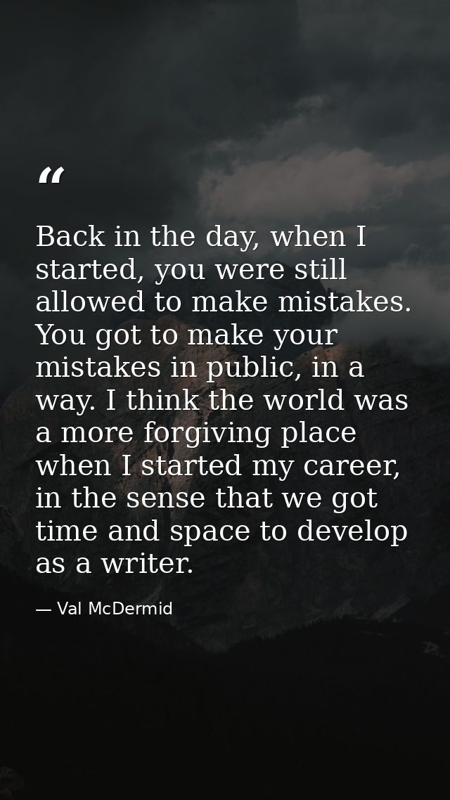 Back in the day, when I started, you were still allowed to make mistakes. You got to make your mistakes in public, in a  — Val McDermid