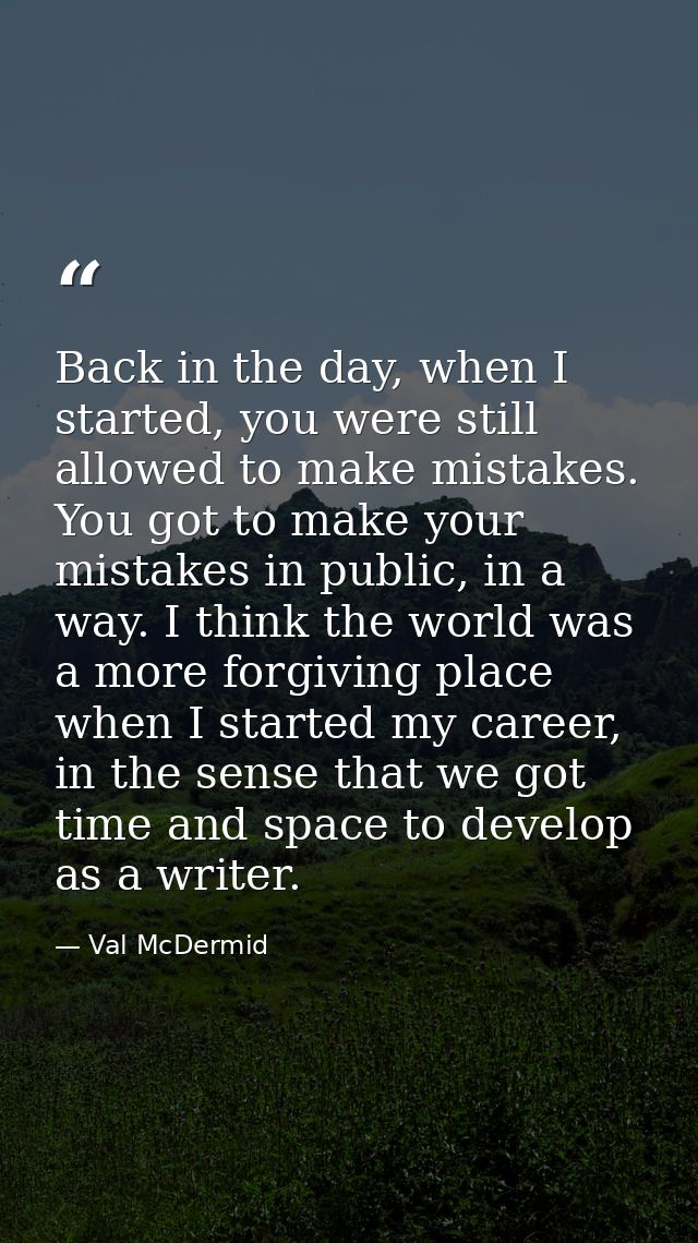 Back in the day, when I started, you were still allowed to make mistakes. You got to make your mistakes in public, in a  — Val McDermid