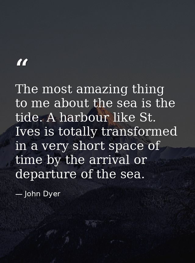 The most amazing thing to me about the sea is the tide. A harbour like St. Ives is totally transformed in a very short s — John Dyer