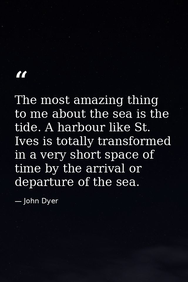 The most amazing thing to me about the sea is the tide. A harbour like St. Ives is totally transformed in a very short s — John Dyer