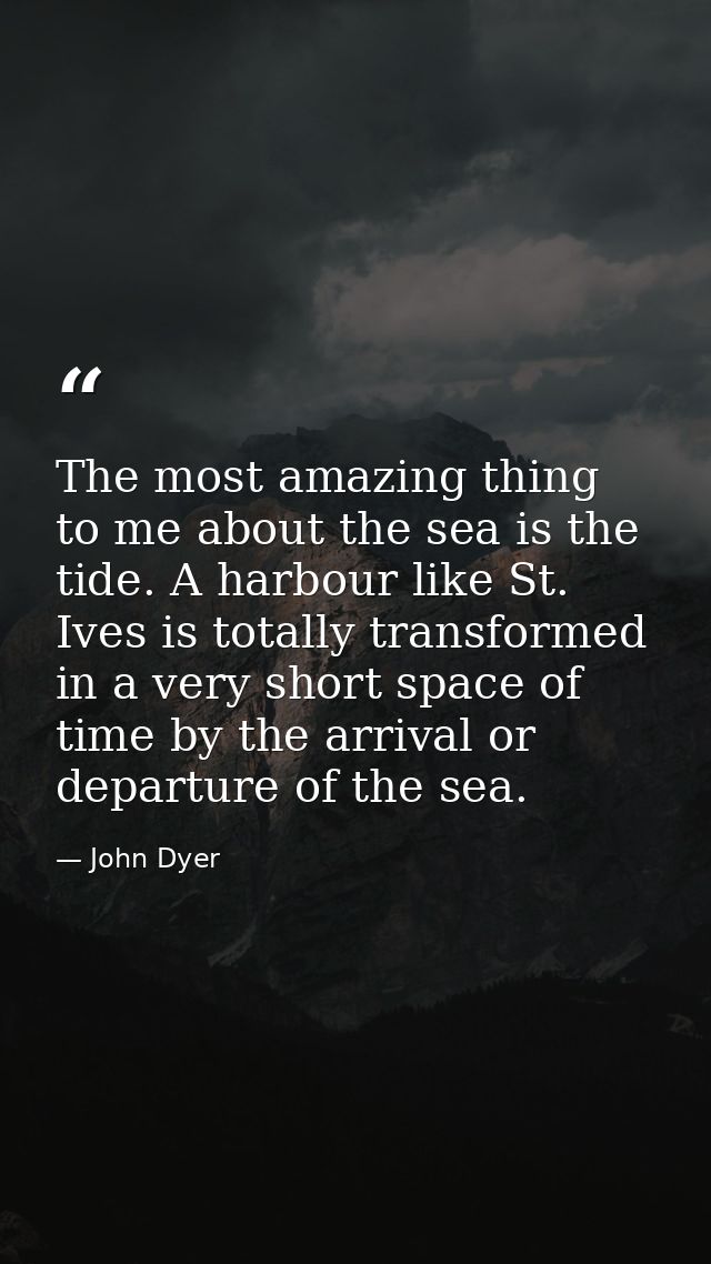 The most amazing thing to me about the sea is the tide. A harbour like St. Ives is totally transformed in a very short s — John Dyer