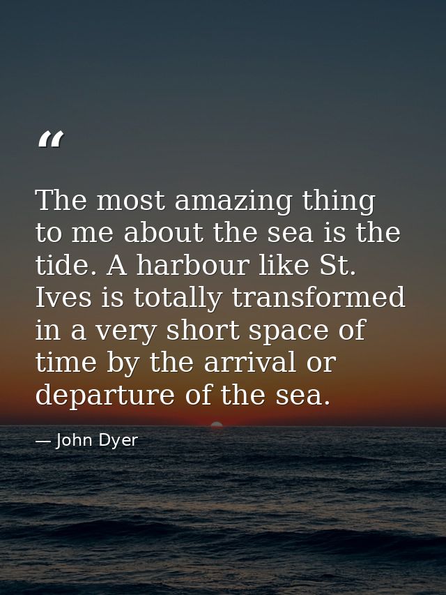 The most amazing thing to me about the sea is the tide. A harbour like St. Ives is totally transformed in a very short s — John Dyer