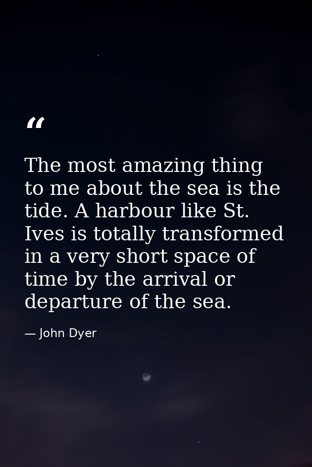 The most amazing thing to me about the sea is the tide. A harbour like St. Ives is totally transformed in a very short s — John Dyer
