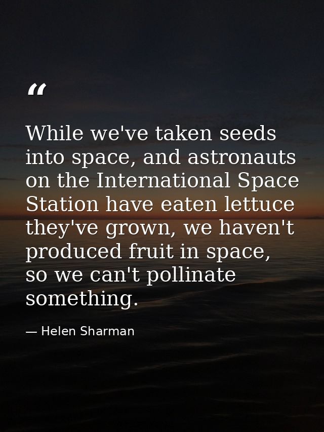 While we've taken seeds into space, and astronauts on the International Space Station have eaten lettuce they've grown,  — Helen Sharman