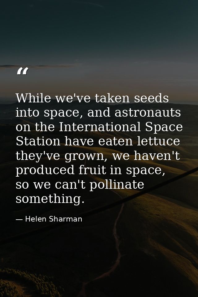 While we've taken seeds into space, and astronauts on the International Space Station have eaten lettuce they've grown,  — Helen Sharman