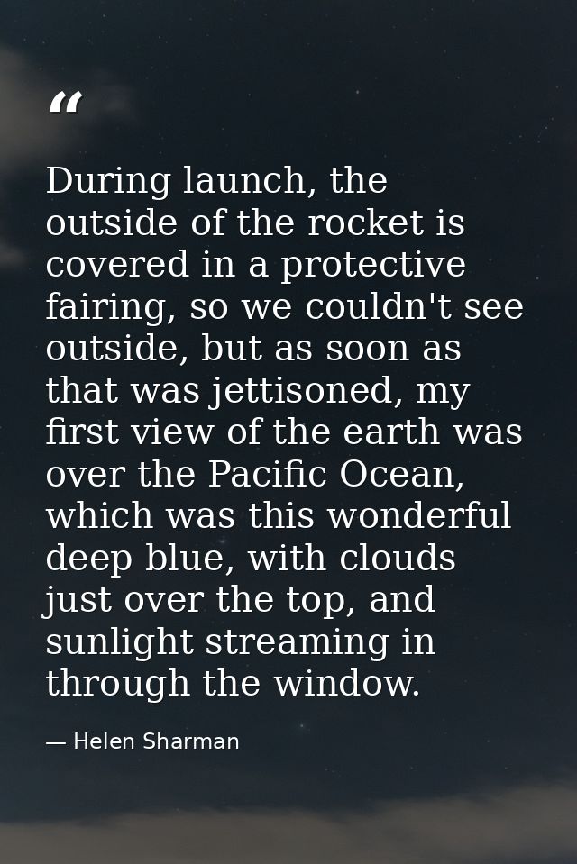 During launch, the outside of the rocket is covered in a protective fairing, so we couldn't see outside, but as soon as  — Helen Sharman