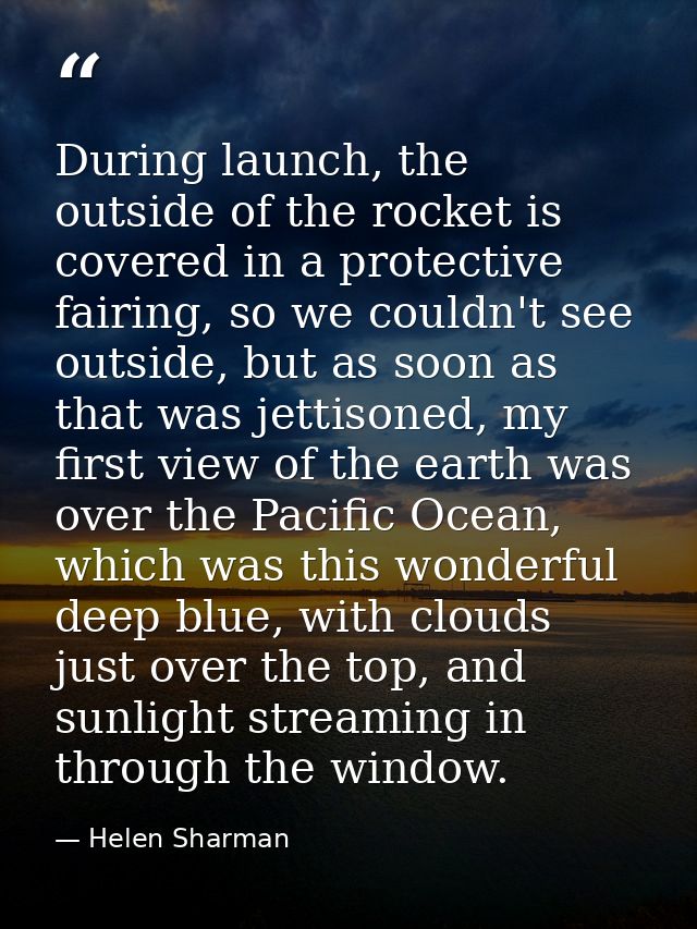 During launch, the outside of the rocket is covered in a protective fairing, so we couldn't see outside, but as soon as  — Helen Sharman