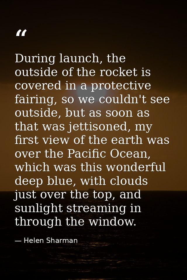 During launch, the outside of the rocket is covered in a protective fairing, so we couldn't see outside, but as soon as  — Helen Sharman