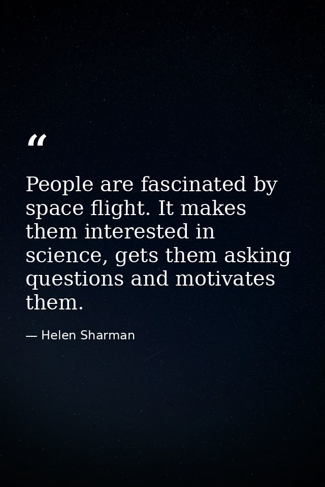 People are fascinated by space flight. It makes them interested in science, gets them asking questions and motivates the — Helen Sharman