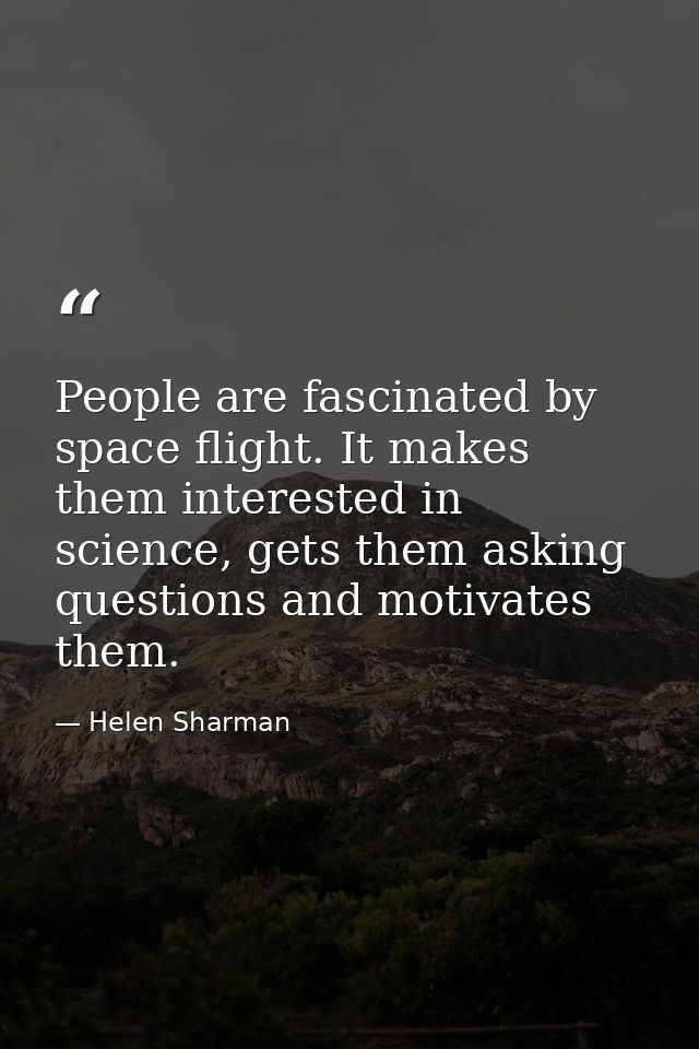People are fascinated by space flight. It makes them interested in science, gets them asking questions and motivates the — Helen Sharman