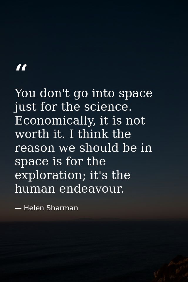 You don't go into space just for the science. Economically, it is not worth it. I think the reason we should be in space — Helen Sharman