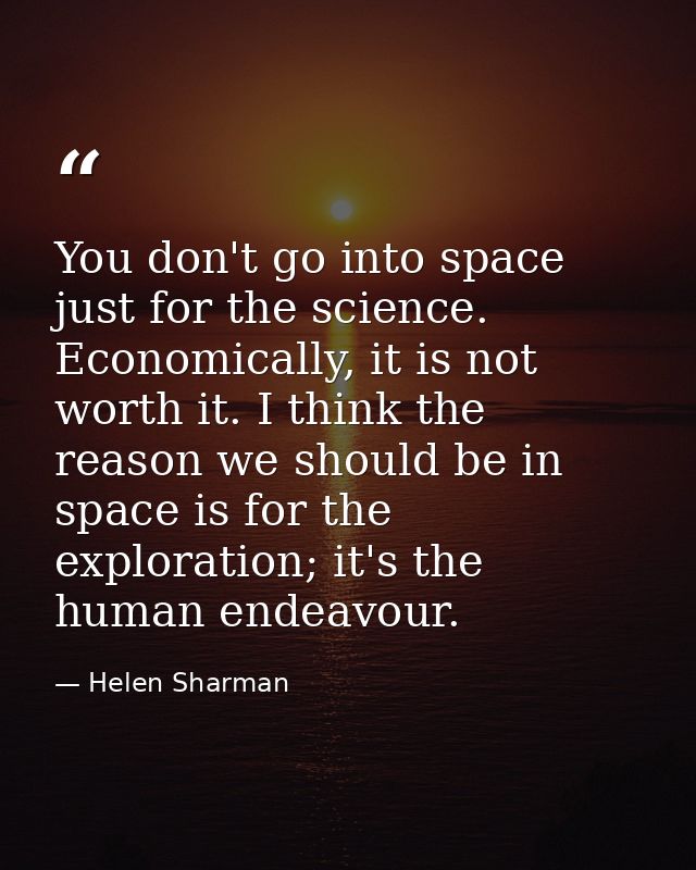 You don't go into space just for the science. Economically, it is not worth it. I think the reason we should be in space — Helen Sharman