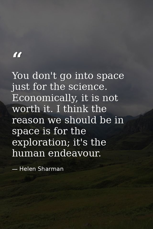 You don't go into space just for the science. Economically, it is not worth it. I think the reason we should be in space — Helen Sharman
