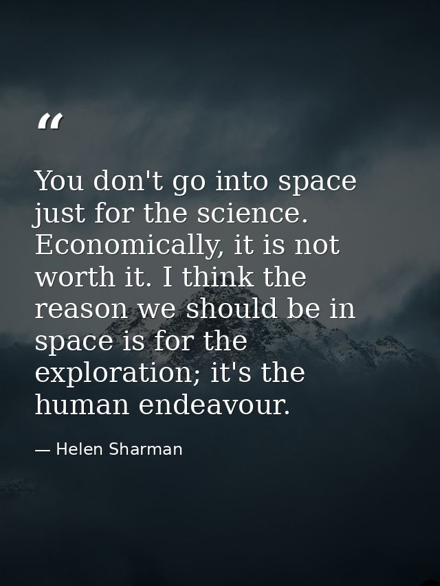 You don't go into space just for the science. Economically, it is not worth it. I think the reason we should be in space — Helen Sharman