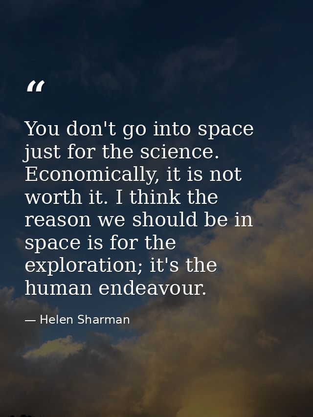 You don't go into space just for the science. Economically, it is not worth it. I think the reason we should be in space — Helen Sharman