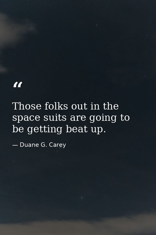 Those folks out in the space suits are going to be getting beat up. — Duane G. Carey
