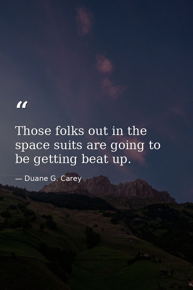 Those folks out in the space suits are going to be getting beat up. — Duane G. Carey