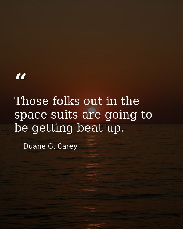 Those folks out in the space suits are going to be getting beat up. — Duane G. Carey