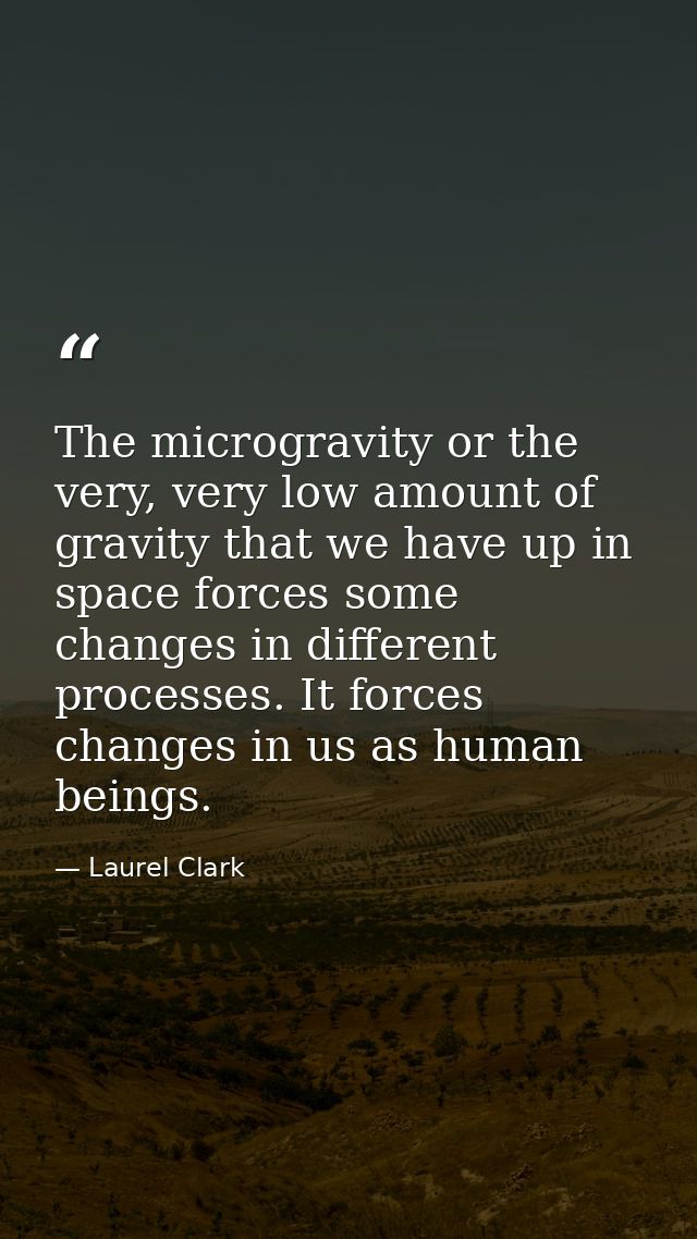 The microgravity or the very, very low amount of gravity that we have up in space forces some changes in different proce — Laurel Clark