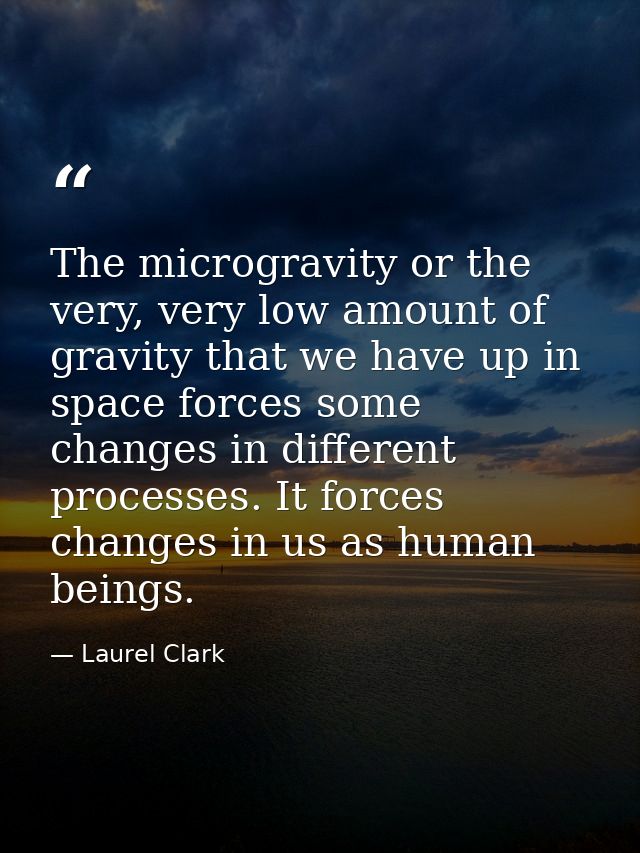 The microgravity or the very, very low amount of gravity that we have up in space forces some changes in different proce — Laurel Clark