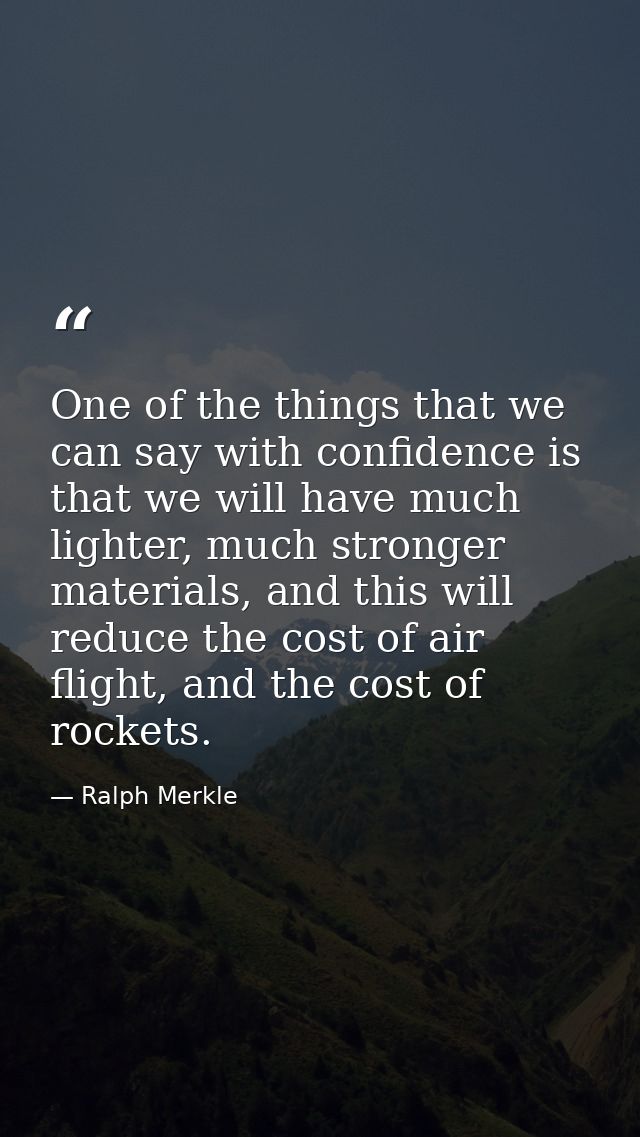 One of the things that we can say with confidence is that we will have much lighter, much stronger materials, and this w — Ralph Merkle