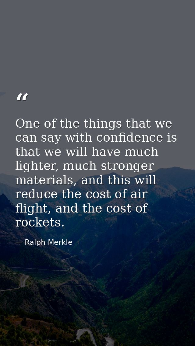 One of the things that we can say with confidence is that we will have much lighter, much stronger materials, and this w — Ralph Merkle