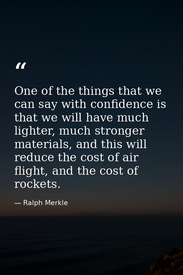 One of the things that we can say with confidence is that we will have much lighter, much stronger materials, and this w — Ralph Merkle