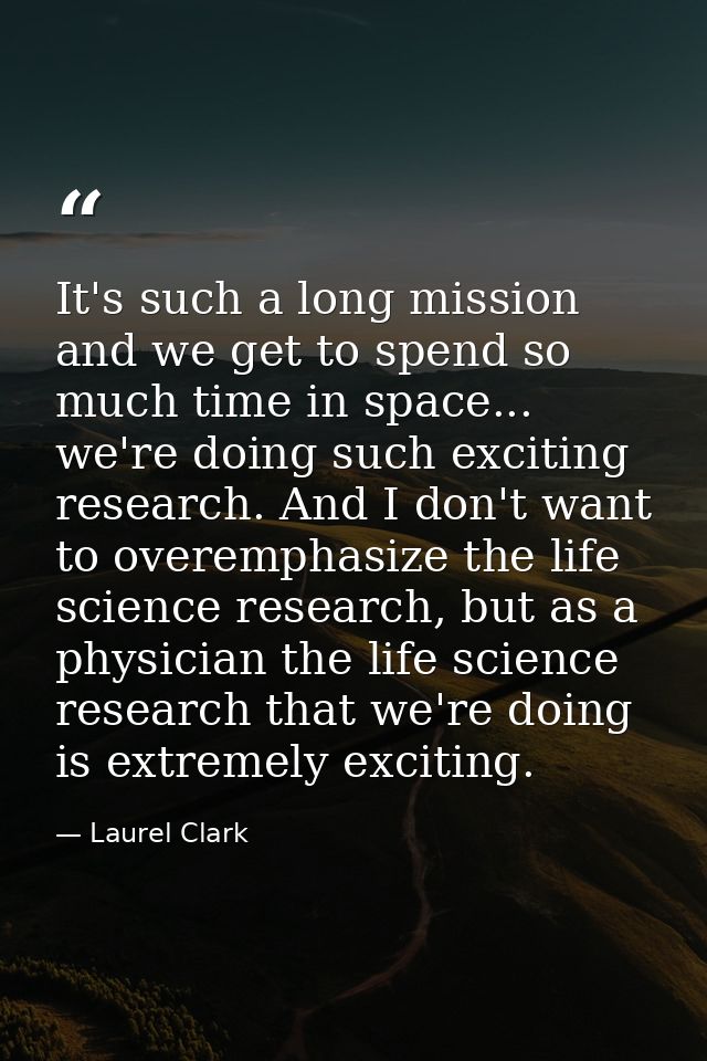 It's such a long mission and we get to spend so much time in space... we're doing such exciting research. And I don't wa — Laurel Clark