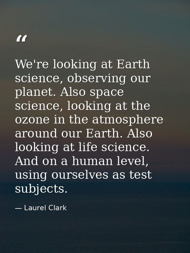 We're looking at Earth science, observing our planet. Also space science, looking at the ozone in the atmosphere around  — Laurel Clark