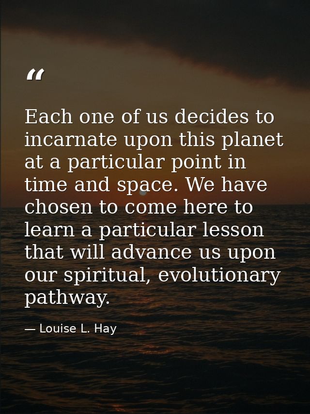 Each one of us decides to incarnate upon this planet at a particular point in time and space. We have chosen to come her — Louise L. Hay