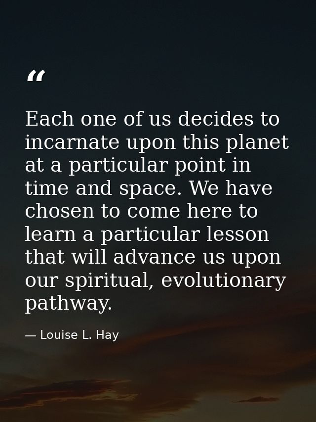Each one of us decides to incarnate upon this planet at a particular point in time and space. We have chosen to come her — Louise L. Hay