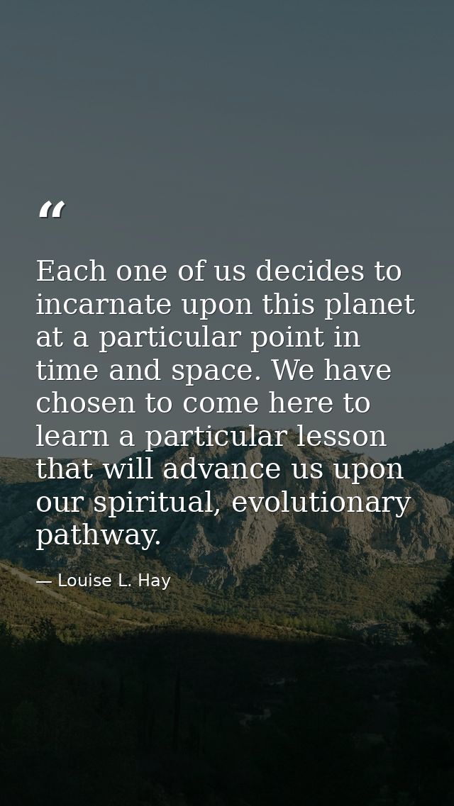 Each one of us decides to incarnate upon this planet at a particular point in time and space. We have chosen to come her — Louise L. Hay
