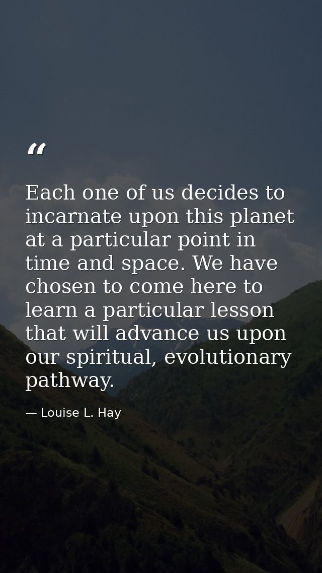 Each one of us decides to incarnate upon this planet at a particular point in time and space. We have chosen to come her — Louise L. Hay