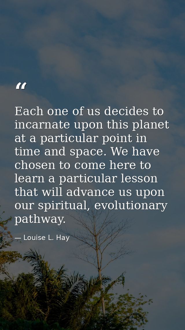 Each one of us decides to incarnate upon this planet at a particular point in time and space. We have chosen to come her — Louise L. Hay