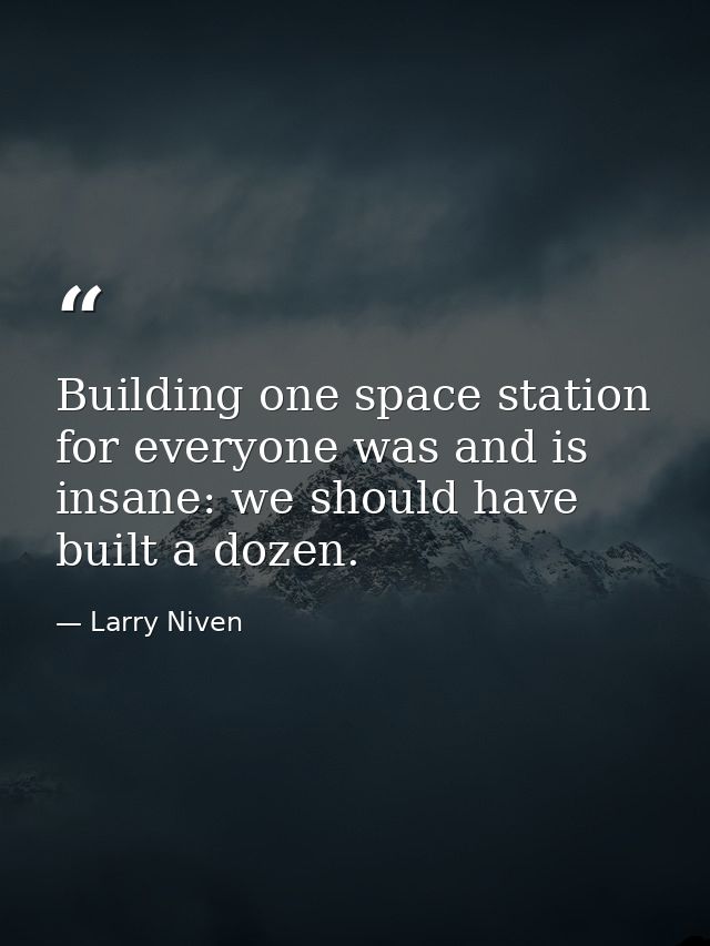 Building one space station for everyone was and is insane: we should have built a dozen. — Larry Niven